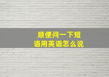 顺便问一下短语用英语怎么说