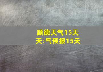 顺德天气15天天:气预报15天