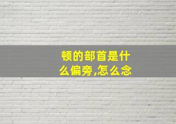 顿的部首是什么偏旁,怎么念