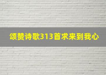 颂赞诗歌313首求来到我心