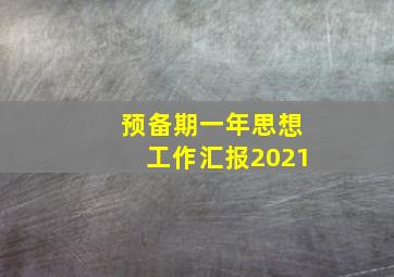 预备期一年思想工作汇报2021