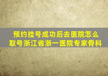 预约挂号成功后去医院怎么取号浙江省浙一医院专家骨科