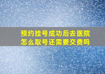 预约挂号成功后去医院怎么取号还需要交费吗