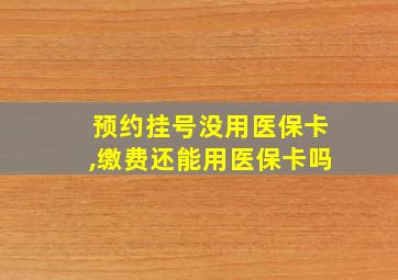 预约挂号没用医保卡,缴费还能用医保卡吗