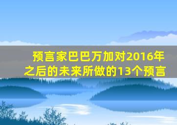 预言家巴巴万加对2016年之后的未来所做的13个预言