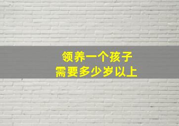 领养一个孩子需要多少岁以上