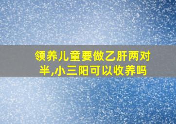 领养儿童要做乙肝两对半,小三阳可以收养吗