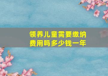 领养儿童需要缴纳费用吗多少钱一年