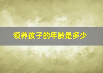 领养孩子的年龄是多少