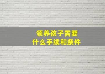 领养孩子需要什么手续和条件