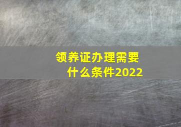 领养证办理需要什么条件2022