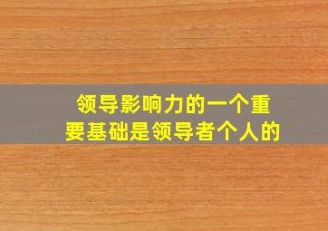 领导影响力的一个重要基础是领导者个人的