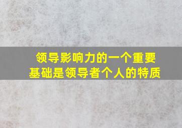 领导影响力的一个重要基础是领导者个人的特质