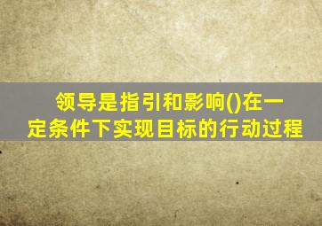 领导是指引和影响()在一定条件下实现目标的行动过程