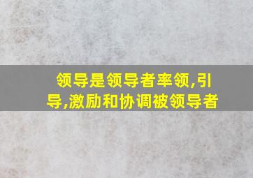 领导是领导者率领,引导,激励和协调被领导者