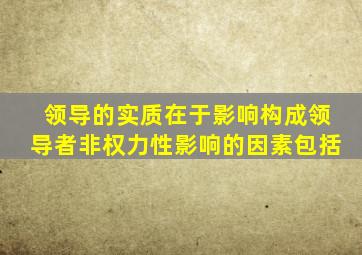 领导的实质在于影响构成领导者非权力性影响的因素包括