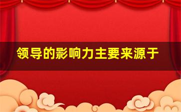 领导的影响力主要来源于