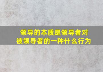 领导的本质是领导者对被领导者的一种什么行为