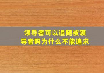 领导者可以追随被领导者吗为什么不能追求