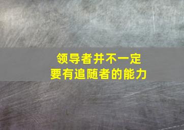 领导者并不一定要有追随者的能力