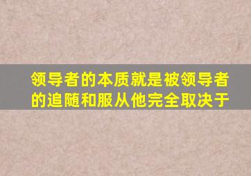 领导者的本质就是被领导者的追随和服从他完全取决于