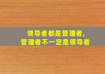 领导者都是管理者,管理者不一定是领导者