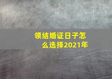 领结婚证日子怎么选择2021年