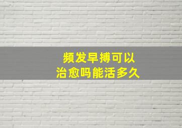 频发早搏可以治愈吗能活多久