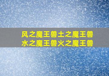 风之魔王兽土之魔王兽水之魔王兽火之魔王兽