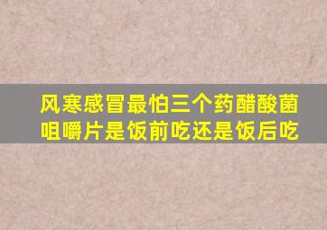 风寒感冒最怕三个药醋酸菌咀嚼片是饭前吃还是饭后吃