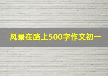 风景在路上500字作文初一