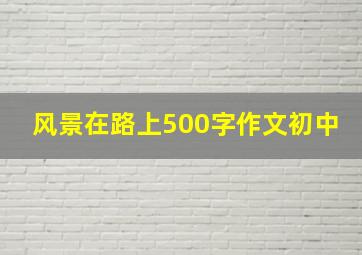 风景在路上500字作文初中