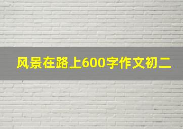 风景在路上600字作文初二