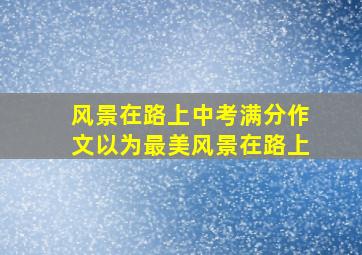 风景在路上中考满分作文以为最美风景在路上