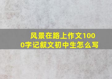 风景在路上作文1000字记叙文初中生怎么写