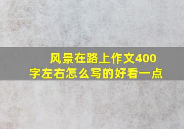 风景在路上作文400字左右怎么写的好看一点