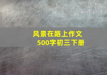 风景在路上作文500字初三下册