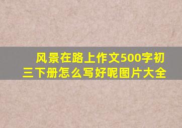 风景在路上作文500字初三下册怎么写好呢图片大全