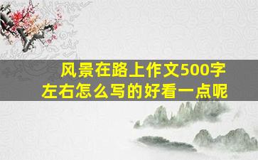 风景在路上作文500字左右怎么写的好看一点呢