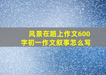 风景在路上作文600字初一作文叙事怎么写