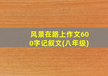 风景在路上作文600字记叙文(八年级)