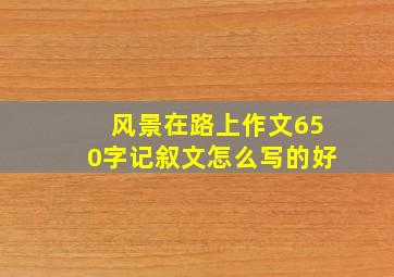 风景在路上作文650字记叙文怎么写的好