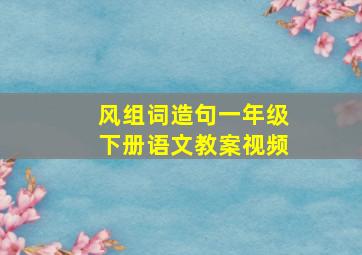 风组词造句一年级下册语文教案视频