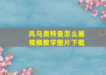 风马奥特曼怎么画视频教学图片下载