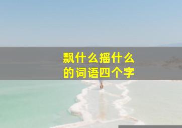 飘什么摇什么的词语四个字