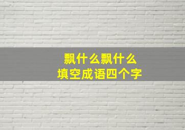 飘什么飘什么填空成语四个字