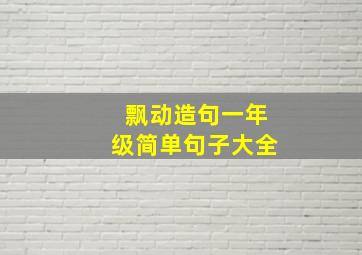 飘动造句一年级简单句子大全