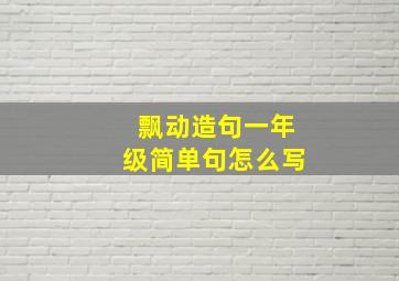 飘动造句一年级简单句怎么写