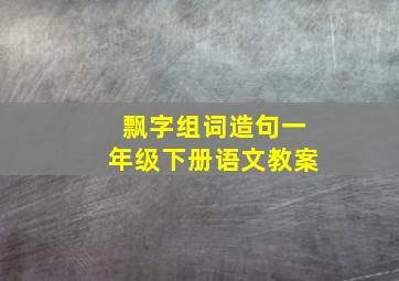 飘字组词造句一年级下册语文教案