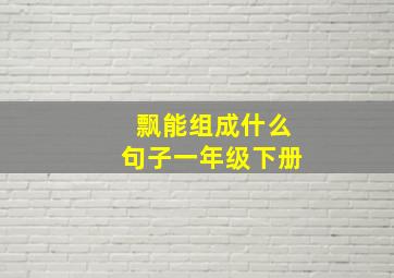 飘能组成什么句子一年级下册